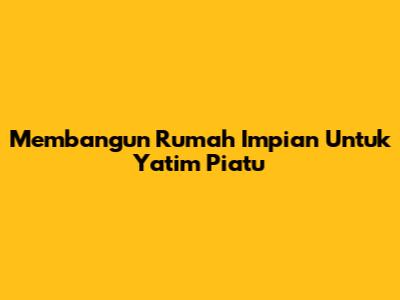 Membangun Rumah Impian Untuk Yatim Piatu