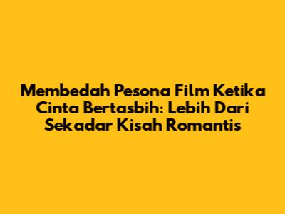 Membedah Pesona Film Ketika Cinta Bertasbih: Lebih Dari Sekadar Kisah Romantis