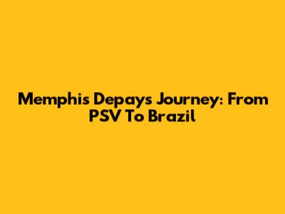 Memphis Depay's Journey: From PSV To Brazil