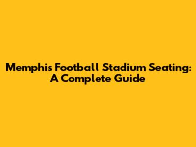 Memphis Football Stadium Seating: A Complete Guide