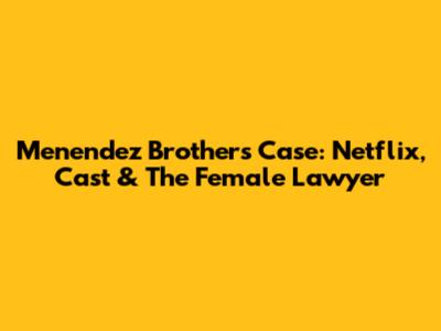 Menendez Brothers Case: Netflix, Cast & The Female Lawyer