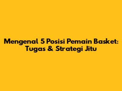 Mengenal 5 Posisi Pemain Basket: Tugas & Strategi Jitu