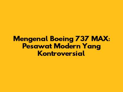 Mengenal Boeing 737 MAX: Pesawat Modern Yang Kontroversial