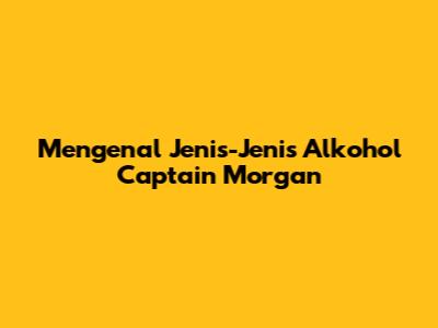 Mengenal Jenis-Jenis Alkohol Captain Morgan
