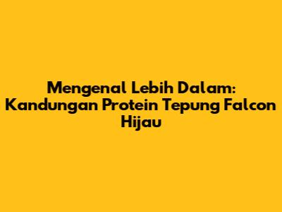 Mengenal Lebih Dalam: Kandungan Protein Tepung Falcon Hijau