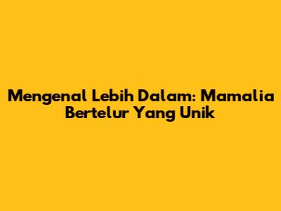 Mengenal Lebih Dalam: Mamalia Bertelur Yang Unik