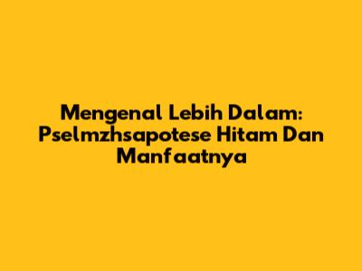 Mengenal Lebih Dalam: Pselmzhsapotese Hitam Dan Manfaatnya