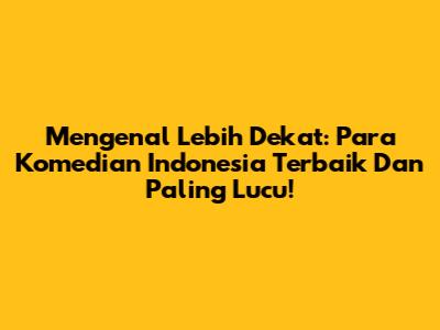 Mengenal Lebih Dekat: Para Komedian Indonesia Terbaik Dan Paling Lucu!