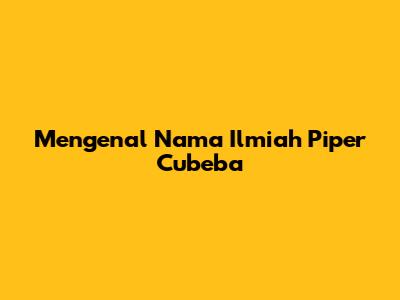 Mengenal Nama Ilmiah Piper Cubeba