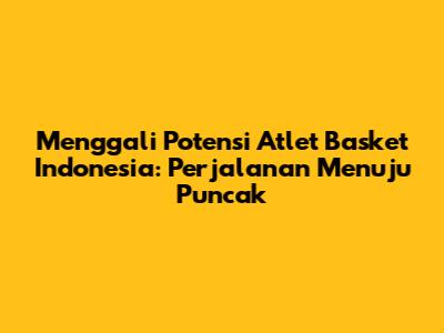 Menggali Potensi Atlet Basket Indonesia: Perjalanan Menuju Puncak