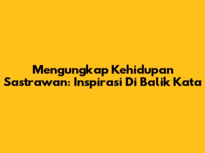 Mengungkap Kehidupan Sastrawan: Inspirasi Di Balik Kata
