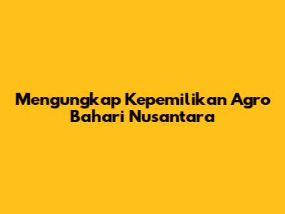 Mengungkap Kepemilikan Agro Bahari Nusantara