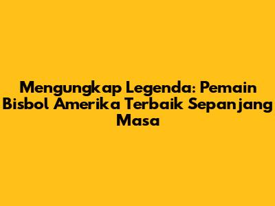 Mengungkap Legenda: Pemain Bisbol Amerika Terbaik Sepanjang Masa