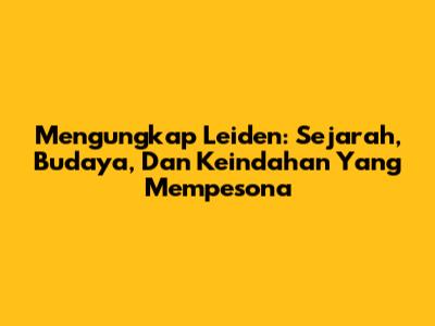 Mengungkap Leiden: Sejarah, Budaya, Dan Keindahan Yang Mempesona