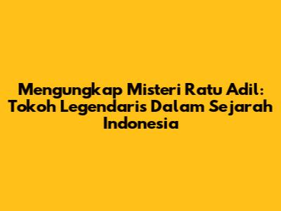 Mengungkap Misteri Ratu Adil: Tokoh Legendaris Dalam Sejarah Indonesia