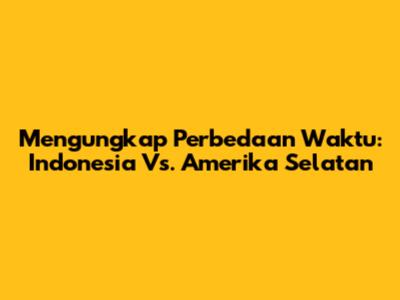 Mengungkap Perbedaan Waktu: Indonesia Vs. Amerika Selatan