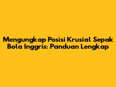 Mengungkap Posisi Krusial Sepak Bola Inggris: Panduan Lengkap