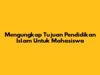 Mengungkap Tujuan Pendidikan Islam Untuk Mahasiswa