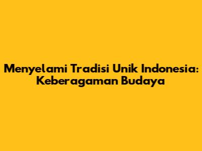 Menyelami Tradisi Unik Indonesia: Keberagaman Budaya