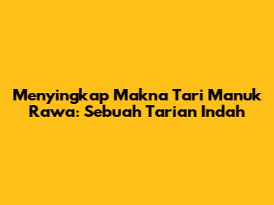 Menyingkap Makna Tari Manuk Rawa: Sebuah Tarian Indah