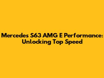 Mercedes S63 AMG E Performance: Unlocking Top Speed