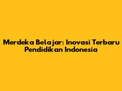 Merdeka Belajar: Inovasi Terbaru Pendidikan Indonesia