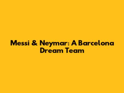 Messi & Neymar: A Barcelona Dream Team