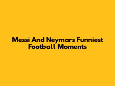 Messi And Neymar's Funniest Football Moments