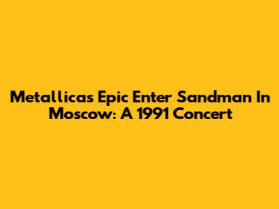 Metallica's Epic 'Enter Sandman' In Moscow: A 1991 Concert