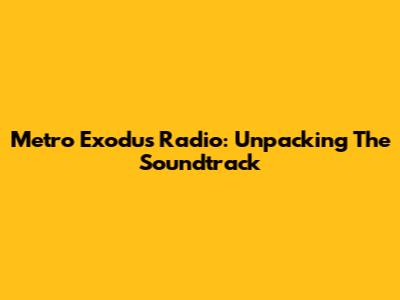 Metro Exodus Radio: Unpacking The Soundtrack