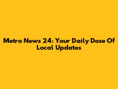 Metro News 24: Your Daily Dose Of Local Updates
