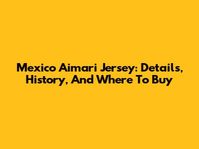 Mexico Aimari Jersey: Details, History, And Where To Buy