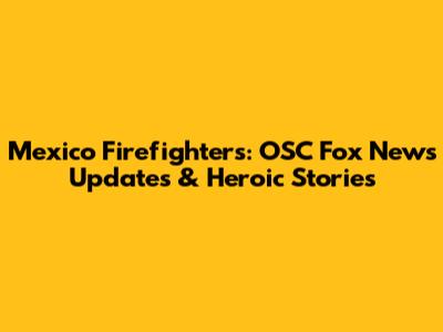 Mexico Firefighters: OSC Fox News Updates & Heroic Stories