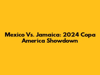 Mexico Vs. Jamaica: 2024 Copa America Showdown