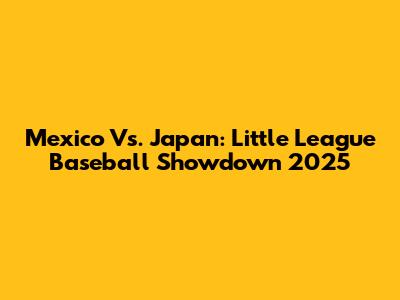 Mexico Vs. Japan: Little League Baseball Showdown 2025