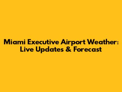 Miami Executive Airport Weather: Live Updates & Forecast
