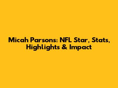 Micah Parsons: NFL Star, Stats, Highlights & Impact