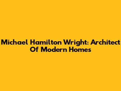 Michael Hamilton Wright: Architect Of Modern Homes