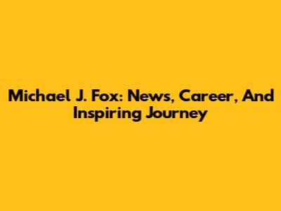 Michael J. Fox: News, Career, And Inspiring Journey
