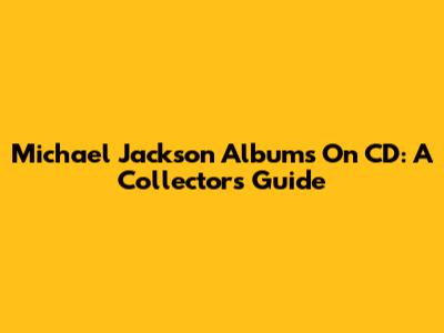 Michael Jackson Albums On CD: A Collector's Guide