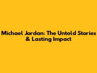 Michael Jordan: The Untold Stories & Lasting Impact