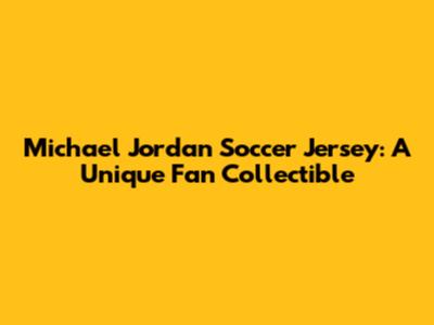 Michael Jordan Soccer Jersey: A Unique Fan Collectible