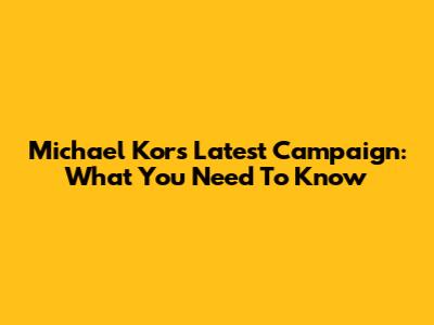 Michael Kors' Latest Campaign: What You Need To Know
