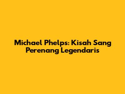Michael Phelps: Kisah Sang Perenang Legendaris