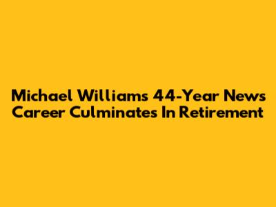 Michael Williams' 44-Year News Career Culminates In Retirement