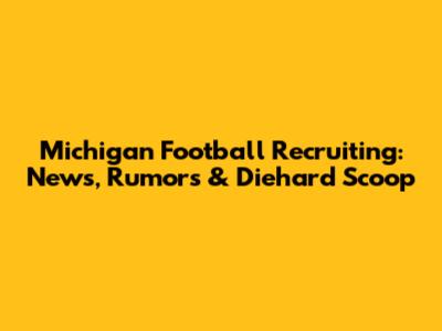 Michigan Football Recruiting: News, Rumors & Diehard Scoop