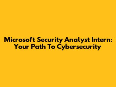 Microsoft Security Analyst Intern: Your Path To Cybersecurity