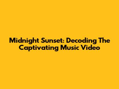Midnight Sunset: Decoding The Captivating Music Video