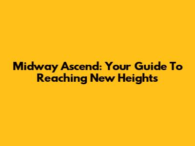 Midway Ascend: Your Guide To Reaching New Heights