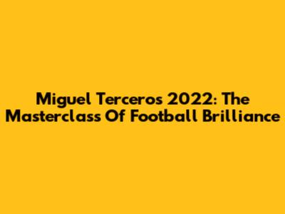 Miguel Terceros 2022: The Masterclass Of Football Brilliance